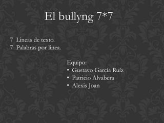 El bullyng 7*7
7 Lineas de texto.
7 Palabras por linea.

                        Equipo:
                        • Gustavo Garcia Ruíz
                        • Patricio Alvabera
                        • Alexis Joan
 