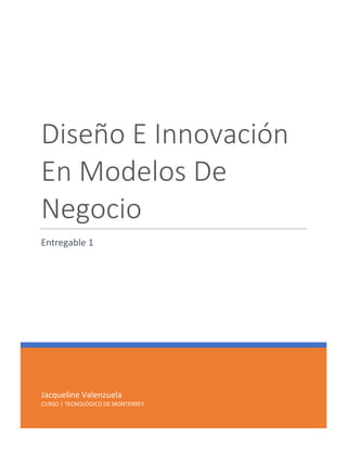 Jacqueline Valenzuela
CURSO | TECNOLÓGICO DE MONTERREY
Diseño E Innovación
En Modelos De
Negocio
Entregable 1
 