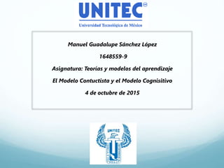 Manuel Guadalupe Sánchez López
1648559-9
Asignatura: Teorías y modelos del aprendizaje
El Modelo Contuctista y el Modelo Cognisitivo
4 de octubre de 2015
 