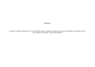 Referencia.
Universidad Tecnológica de México (2015). Tema 2-Desarrollo histórico y perspectivas filosóficas de la Educación. Recuperado el 25 de febrero de 2015.
Curso Filosofía de la Educación. Autora: Avitia Vargas M.E
 