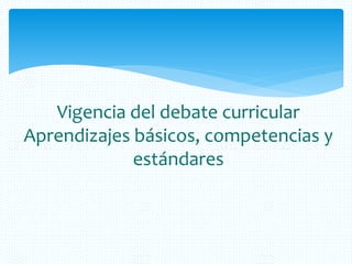 Vigencia del debate curricular
Aprendizajes básicos, competencias y
estándares
 