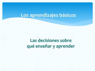 Los aprendizajes básicos
Las decisiones sobre
qué enseñar y aprender
 