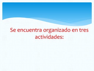 Se encuentra organizado en tres
actividades:
 