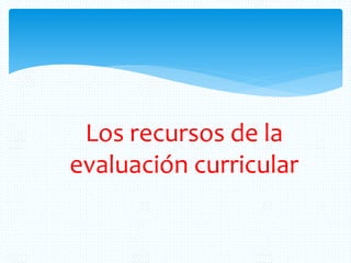 Los recursos de la
evaluación curricular
 