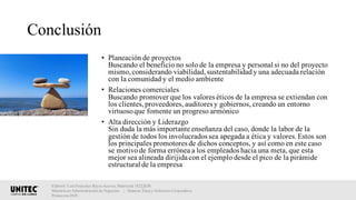 Conclusión
• Planeación de proyectos
Buscando el beneficio no solo de la empresa y personal si no del proyecto
mismo,considerando viabilidad,sustentabilidady una adecuada relación
con la comunidad y el medio ambiente
• Relaciones comerciales
Buscando promover que los valores éticos de la empresa se extiendan con
los clientes,proveedores, auditores y gobiernos, creando un entorno
virtuosoque fomente un progreso armónico
• Alta dirección y Liderazgo
Sin duda la más importante enseñanza del caso, donde la labor de la
gestión de todos los involucrados sea apegada a ética y valores.Estos son
los principales promotores de dichos conceptos, y así como en este caso
se motivode forma errónea a los empleados hacia una meta, que esta
mejor sea alineada dirijida con el ejemplo desde el pico de la pirámide
estructural de la empresa
Elaboró: Luis Francisco Reyes Aceves, Matrícula 18222638.
Maestría en Administración de Negocios. | Materia: Ética y Gobierno Corporativo,
Primavera 2018
 