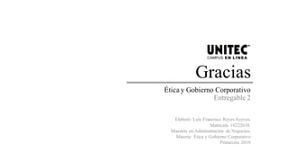 Gracias
Ética y Gobierno Corporativo
Entregable 2
Elaboró: Luis Francisco Reyes Aceves,
Matrícula 18222638.
Maestría en Administración de Negocios.
Materia: Ética y Gobierno Corporativo
Primavera 2018
 