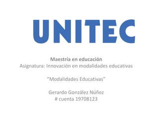 Maestría en educación
Asignatura: Innovación en modalidades educativas
“Modalidades Educativas”
Gerardo González Núñez
# cuenta 19708123
 