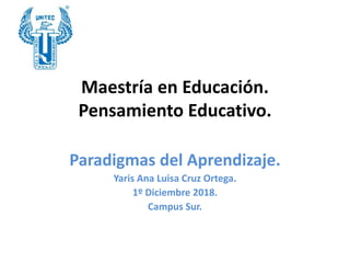 Maestría en Educación.
Pensamiento Educativo.
Paradigmas del Aprendizaje.
Yaris Ana Luisa Cruz Ortega.
1º Diciembre 2018.
Campus Sur.
 