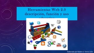 Herramientas Web 2.0
descripción, función y uso
educativo
Elaborado por Rubén A. Torres León
 