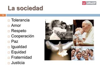La sociedad
 Tolerancia
 Amor
 Respeto
 Cooperación
 Paz
 Igualdad
 Equidad
 Fraternidad
 Justicia
14
 