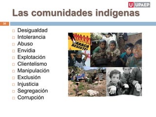 Las comunidades indígenas
 Desigualdad
 Intolerancia
 Abuso
 Envidia
 Explotación
 Clientelismo
 Manipulación
 Exclusión
 Injusticia
 Segregación
 Corrupción
30
 