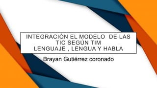 INTEGRACIÓN EL MODELO DE LAS
TIC SEGÚN TIM
LENGUAJE , LENGUA Y HABLA
Brayan Gutiérrez coronado
 