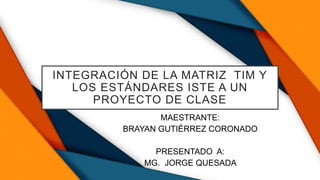 INTEGRACIÓN DE LA MATRIZ TIM Y
LOS ESTÁNDARES ISTE A UN
PROYECTO DE CLASE
MAESTRANTE:
BRAYAN GUTIÉRREZ CORONADO
PRESENTADO A:
MG. JORGE QUESADA
 