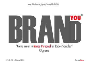 www.slideshare.net/ggarre/entregable-IES-TEIS

BRAND	
  
®

YOU

“Cómo crear tu Marca Personal en Redes Sociales”
@ggarre

IES de TEIS – Febrero 2014

GonzaloGarre

 