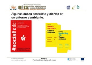 Algunas cosas concretas y ciertas en
un entorno cambiante:
                                                               1.	




E-branding mediante                 Módulo 1:
community management   Planificación estratégica de la marca
 