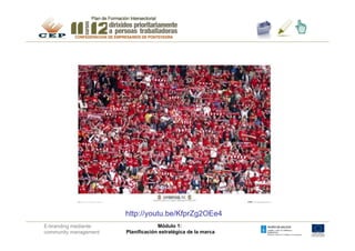 http://youtu.be/KfprZg2OEe4
E-branding mediante                 Módulo 1:
community management   Planificación estratégica de la marca
 