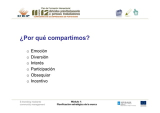 ¿Por qué compartimos?

     o  Emoción
     o  Diversión
     o  Interés
     o  Participación
     o  Obsequiar
     o  Incentivo



E-branding mediante                  Módulo 1:
community management    Planificación estratégica de la marca
 