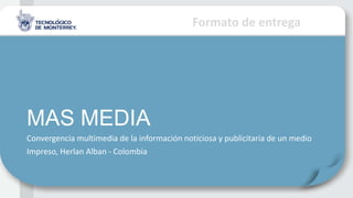 Formato de entrega
MAS MEDIA
Convergencia multimedia de la información noticiosa y publicitaria de un medio
Impreso, Herlan Alban - Colombia
 