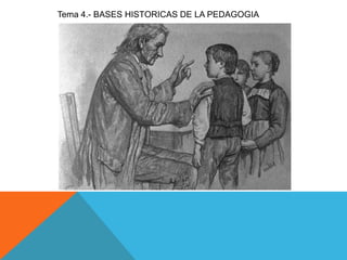 Tema 4.- BASES HISTORICAS DE LA PEDAGOGIA
 