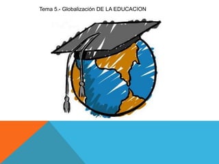 Tema 5.- Globalización DE LA EDUCACION
 