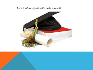 Tema 1.- Conceptualización de la educación
 