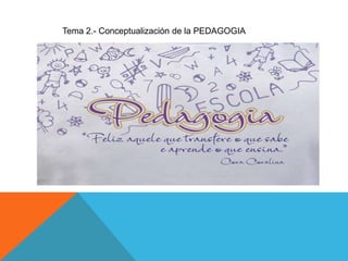 Tema 2.- Conceptualización de la PEDAGOGIA
 