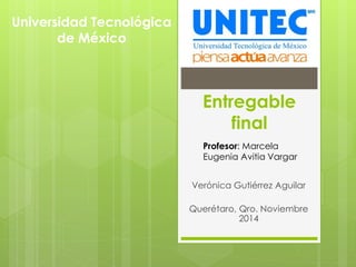 Entregable
final
Verónica Gutiérrez Aguilar
Querétaro, Qro. Noviembre
2014
Universidad Tecnológica
de México
Profesor: Marcela
Eugenia Avitia Vargar
 