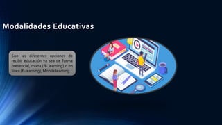 Modalidades Educativas
Son las diferentes opciones de
recibir educación ya sea de forma
presencial, mixta (B- learning) o en
línea (E-learning), Mobile learning
 