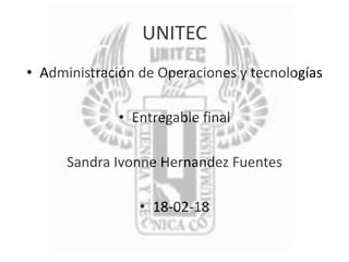 UNITEC
• Administración de Operaciones y tecnologías
• Entregable final
Sandra Ivonne Hernandez Fuentes
• 18-02-18
 