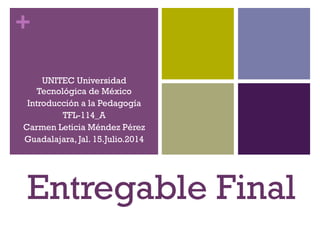 +
Entregable Final
UNITEC Universidad
Tecnológica de México
Introducción a la Pedagogía
TFL-114_A
Carmen Leticia Méndez Pérez
Guadalajara, Jal. 15.Julio.2014
 