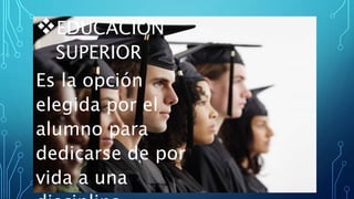 EDUCACIÓN
SUPERIOR
Es la opción
elegida por el
alumno para
dedicarse de por
vida a una
 