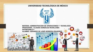 UNIVERSIDAD TECNOLÓGICA DE MÉXICO
MATERIA: ADMINISTRACIÓN DE OPERACIONES Y TECNOLOGÍA
PROFESORA: CLAUDIA GONZÁLEZ RUVALCABA
ENTREGABLE 4
ALUMNO: GERARDO DE JOSÉ HERRERA IZQUIERDO
 