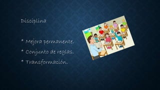 Disciplina
* Mejora permanente.
* Conjunto de reglas.
* Transformación.
 