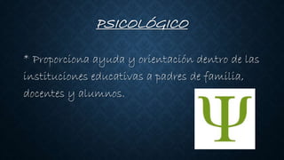PSICOLÓGICO
* Proporciona ayuda y orientación dentro de las
instituciones educativas a padres de familia,
docentes y alumnos.
 