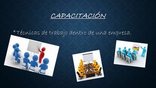 CAPACITACIÓN
*Técnicas de trabajo dentro de una empresa.
 