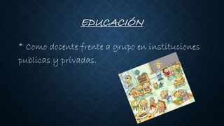 EDUCACIÓN
* Como docente frente a grupo en instituciones
publicas y privadas.
 
