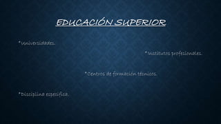 EDUCACIÓN SUPERIOR
*Universidades.
*Institutos profesionales.
*Centros de formación técnicos.
*Disciplina especifica.
 