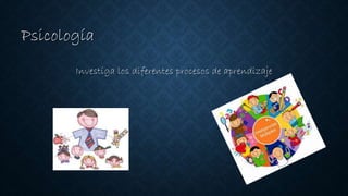 Psicología
Investiga los diferentes procesos de aprendizaje
 