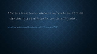 •En este link encontraremos información de otras
ciencias que se relacionan con la pedagogía .
http://www.rieoei.org/deloslectores/811Velazquez.PDF
 