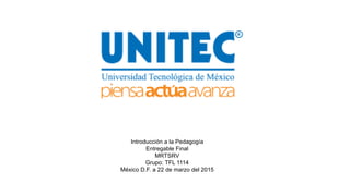 Introducción a la Pedagogía
Entregable Final
MRTSRV
Grupo: TFL 1114
México D.F. a 22 de marzo del 2015
 