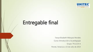 Entregable final
Tanya Elizabeth Márquez Morales
Curso: Introducción a la pedagogía
Grupo: TFL1114-A
Perote, Veracruz a 15 de Julio de 2014
 