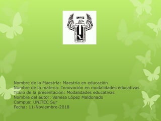 Nombre de la Maestría: Maestría en educación
Nombre de la materia: Innovación en modalidades educativas
Titulo de la presentación: Modalidades educativas
Nombre del autor: Vanesa López Maldonado
Campus: UNITEC Sur
Fecha: 11-Noviembre-2018
 