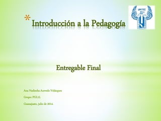 Entregable Final
*Introducción a la Pedagogía
Ana Nadiezha Acevedo Velázquez
Grupo: PGL1L
Guanajuato, julio de 2014.
 