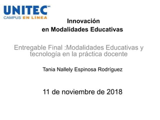Innovación
en Modalidades Educativas
Tania Nallely Espinosa Rodríguez
11 de noviembre de 2018
Entregable Final :Modalidades Educativas y
tecnología en la práctica docente
 