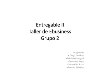 Entregable II
Taller de Ebusiness
      Grupo 2

                        Integrantes
                   • Diego Cordova
                •Fabrizio Pizzagalli
                  •Fernando Rojas
                  •Sebastián Rozas
                 •Tamara Seballos
 