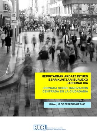 Bilbao, 17 DE FEBRERO DE 2015
HERRITARRAK ARDATZ DITUEN
BERRIKUNTZARI BURUZKO
JARDUNALDIA
JORNADA SOBRE INNOVACIÓN
CENTRADA EN LA CIUDADANÍA
 