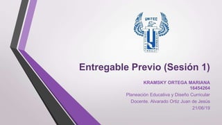 Entregable Previo (Sesión 1)
KRAMSKY ORTEGA MARIANA
16454264
Planeación Educativa y Diseño Curricular
Docente. Alvarado Ortiz Juan de Jesús
21/06/19
 