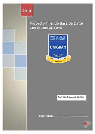 1
2014
Proyecto Final de Base de Datos
Base de Datos Sql Server
2014
Alumno/a:------------------------------------
Prof: Lic. Francisca Castillo
 