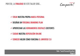 POR ESO, LA FINALIDAD DE ESTE TALLER SERÁ…

ü CREAR NUESTRA PROPIA MARCA PERSONAL
ü DISEÑAR UN PERSONAL BRANDING PLAN
ü APROVECHAR LAS HERRAMIENTAS DIGITALES EXISTENTES
ü CUIDAR NUESTRA REPUTACIÓN ON-LINE
ü CONOCER MEJOR CÓMO FUNCIONA EL UNIVERSO 2.0

Taller “Social Personal Branding”
@ggarre

 
