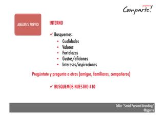 ANÁLISIS PREVIO

INTERNO
ü Busquemos:
•  Cualidades
•  Valores
•  Fortalezas
•  Gustos/aﬁciones
•  Intereses/aspiraciones

Pregúntate y pregunta a otros (amigos, familiares, compañeros)
ü BUSQUEMOS NUESTRO #10

Taller “Social Personal Branding”
@ggarre

 